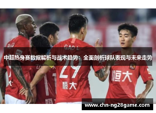 中超热身赛数据解析与战术趋势:全面剖析球队表现与未来走势 中超热身赛数据解析与战术趋势:全面剖析球队表现与未来走势