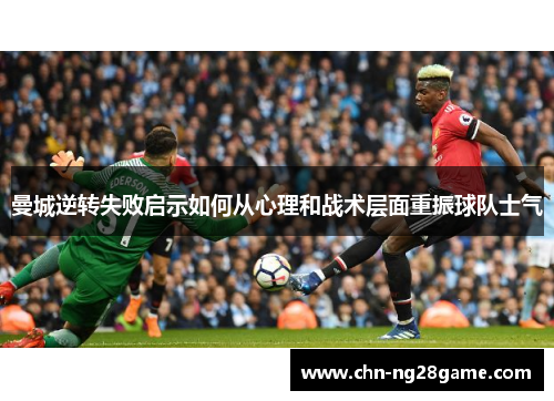 曼城逆转失败启示如何从心理和战术层面重振球队士气 曼城逆转失败启示如何从心理和战术层面重振球队士气