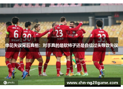 申花失误背后真相:对手真的是软柿子还是自信过头导致失误 申花失误背后真相:对手真的是软柿子还是自信过头导致失误