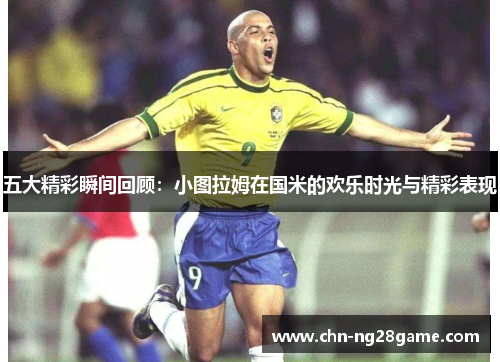 五大精彩瞬间回顾：小图拉姆在国米的欢乐时光与精彩表现