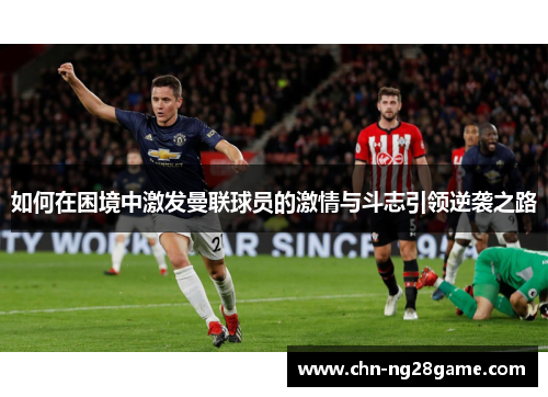 如何在困境中激发曼联球员的激情与斗志引领逆袭之路
