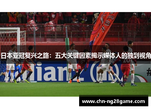 日本亚冠复兴之路:五大关键因素揭示媒体人的独到视角 日本亚冠复兴之路:五大关键因素揭示媒体人的独到视角