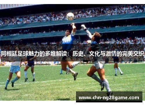 阿根廷足球魅力的多维解读:历史、文化与激情的完美交织 阿根廷足球魅力的多维解读:历史、文化与激情的完美交织