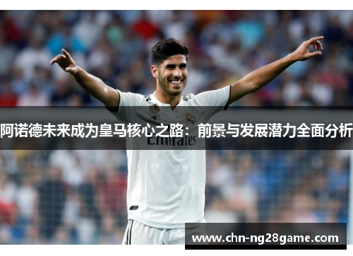 阿诺德未来成为皇马核心之路：前景与发展潜力全面分析