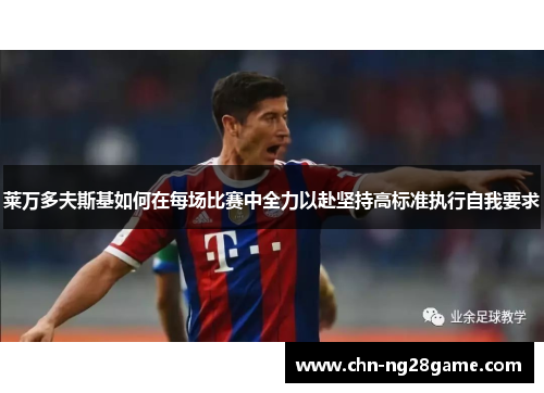 莱万多夫斯基如何在每场比赛中全力以赴坚持高标准执行自我要求