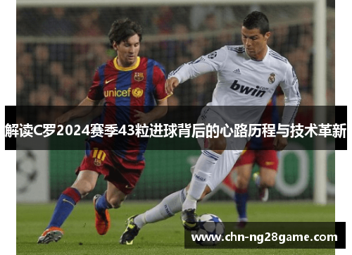 解读C罗2024赛季43粒进球背后的心路历程与技术革新