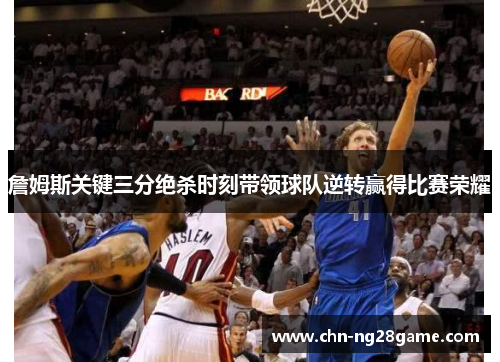 詹姆斯关键三分绝杀时刻带领球队逆转赢得比赛荣耀 詹姆斯关键三分绝杀时刻带领球队逆转赢得比赛荣耀