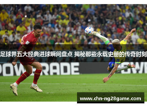 足球界五大经典进球瞬间盘点 揭秘那些永载史册的传奇时刻