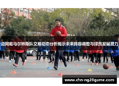 迈阿密马尔林斯队交易动态分析揭示未来阵容调整与球员发展潜力