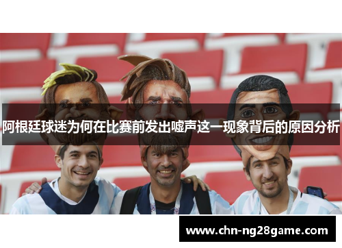 阿根廷球迷为何在比赛前发出嘘声这一现象背后的原因分析 阿根廷球迷为何在比赛前发出嘘声这一现象背后的原因分析